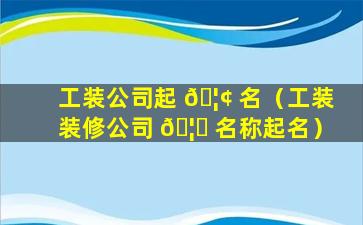 工装公司起 🦢 名（工装装修公司 🦈 名称起名）